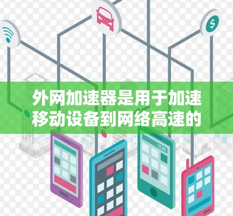 外网加速器是用于加速移动设备到网络高速的工具，广泛应用于移动数据下载和视频流管理。以下是对外网加速器的详细分析
