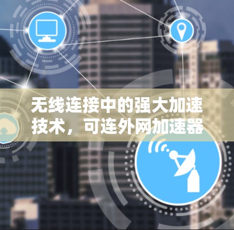 无线连接中的强大加速技术,可连外网加速器的创新应用与未来展望