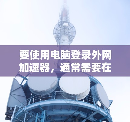 要使用电脑登录外网加速器,通常需要在电脑上下载并安装一些软件工具。这些工具可以帮助你更快地连接到互联网,或者更有效地管理网络连接。以下是一些常见的外网加速器推荐和使用方法 要使用电脑登录外网加速器,通常需要在电脑上下载并安装一些软件工具。这些工具可以帮助你更快地连接到互联网,或者更有效地管理网络连接。以下是一些常见的外网加速器推荐和使用方法