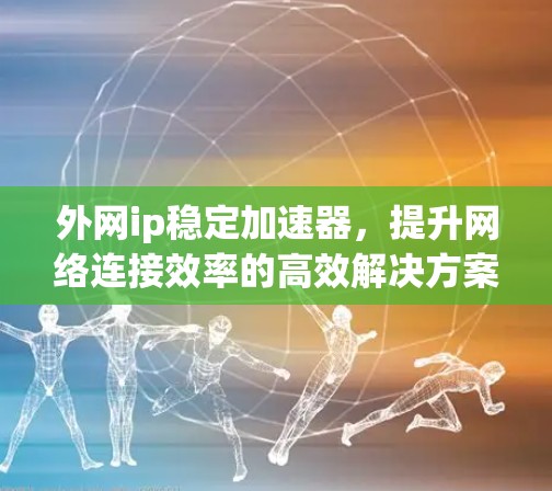 外网ip稳定加速器，提升网络连接效率的高效解决方案
