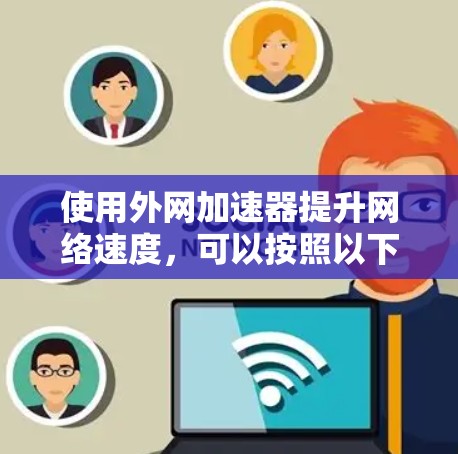 使用外网加速器提升网络速度，可以按照以下步骤进行