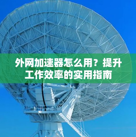 外网加速器怎么用?提升工作效率的实用指南 外网加速器怎么用?提升工作效率的实用指南
