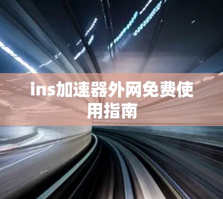ins加速器外网免费使用指南 ins加速器外网免费使用指南