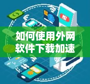 如何使用外网软件下载加速器提升网络下载效率