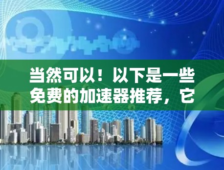 当然可以!以下是一些免费的加速器推荐,它们可以帮助你提升网络速度,解决一些常见问题 当然可以!以下是一些免费的加速器推荐,它们可以帮助你提升网络速度,解决一些常见问题