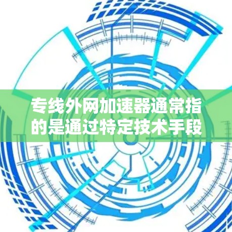 专线外网加速器通常指的是通过特定技术手段加速网络访问速度的工具，主要用于提升网络连接的稳定性和带宽。以下是一些常见的加速工具和使用方法，供您参考