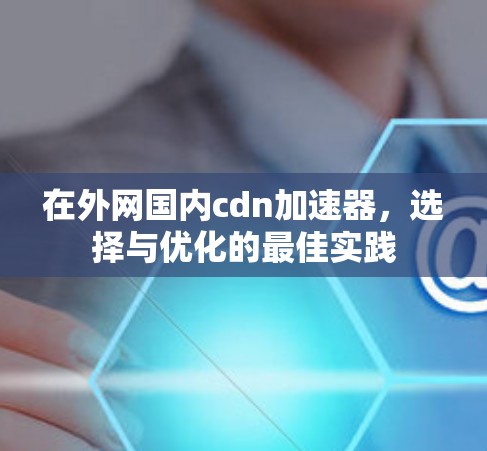 在外网国内cdn加速器，选择与优化的最佳实践