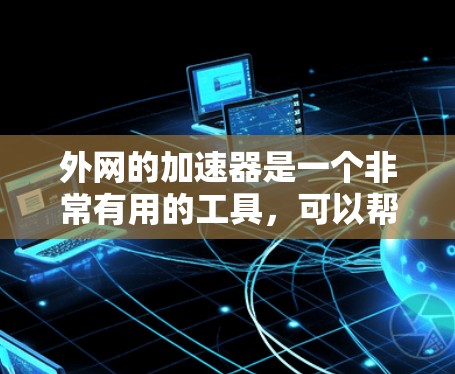 外网的加速器是一个非常有用的工具,可以帮助你提升网速。以下是一些步骤和建议,帮助你更好地使用外网的加速器 外网的加速器是一个非常有用的工具,可以帮助你提升网速。以下是一些步骤和建议,帮助你更好地使用外网的加速器