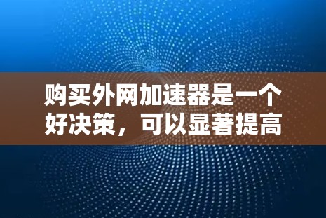 购买外网加速器是一个好决策,可以显著提高你的网络速度,减少网络延迟和维护成本。以下是一些购买外网加速器的建议 购买外网加速器是一个好决策,可以显著提高你的网络速度,减少网络延迟和维护成本。以下是一些购买外网加速器的建议