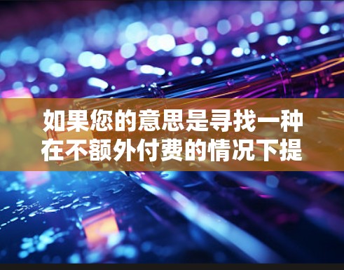 如果您的意思是寻找一种在不额外付费的情况下提升笔记本电脑网络连接速度的方法，那么以下是一些可以考虑的工具和方法