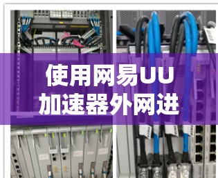 使用网易UU加速器外网进行加速,以下是详细的步骤指南 使用网易UU加速器外网进行加速,以下是详细的步骤指南