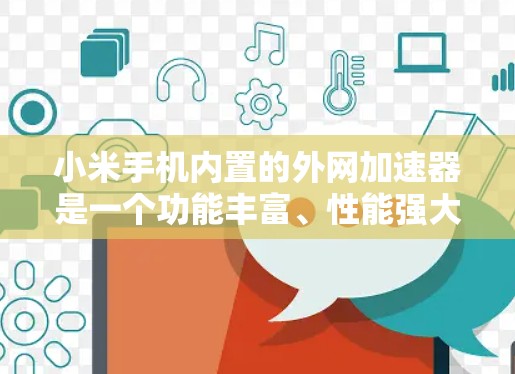 小米手机内置的外网加速器是一个功能丰富、性能强大的工具，能够显著提升手机在互联网上的连接速度和稳定性。以下是一些主要功能和注意事项