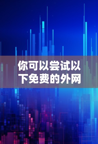 你可以尝试以下免费的外网加速器