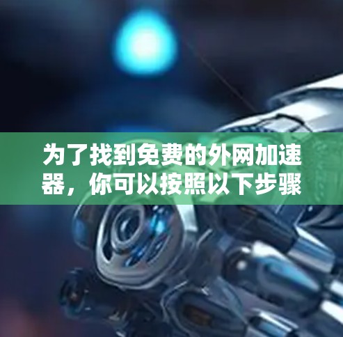 为了找到免费的外网加速器,你可以按照以下步骤进行 为了找到免费的外网加速器,你可以按照以下步骤进行