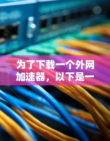 为了下载一个外网加速器，以下是一些步骤和建议