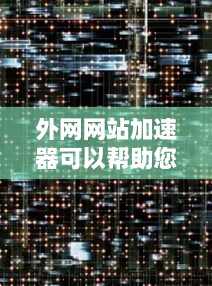 外网网站加速器可以帮助您提高网站加载速度，减少等待时间。以下是一些常用的外网网站加速器推荐