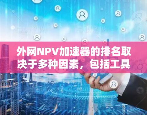 外网NPV加速器的排名取决于多种因素，包括工具的功能、准确性、易用性和适用场景。以下是一些常见的NPV加速器及其评分排名，供参考