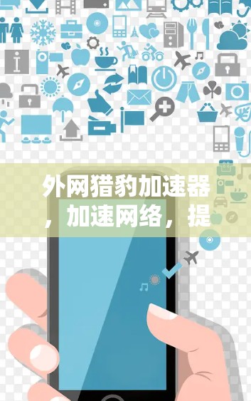 外网猎豹加速器，加速网络，提升效率，开启无限可能！