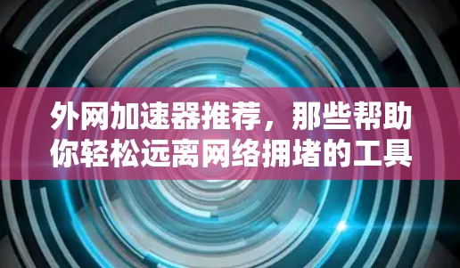 外网加速器推荐，那些帮助你轻松远离网络拥堵的工具