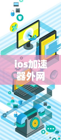 ios加速器外网优化，提升用户体验，告别网络延迟 破坏你的下载与使用体验？