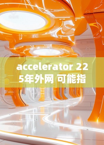 accelerator 225年外网 可能指的是在225年，如何利用加速器来访问外网数据。以下是一些可能的解释和建议