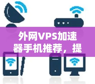 外网VPS加速器手机推荐,提升网络性能的高效选择