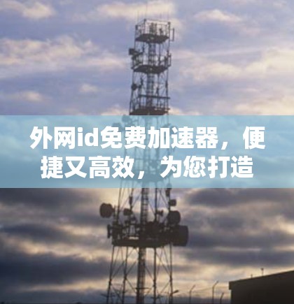 外网id免费加速器,便捷又高效,为您打造更顺畅的网络体验
