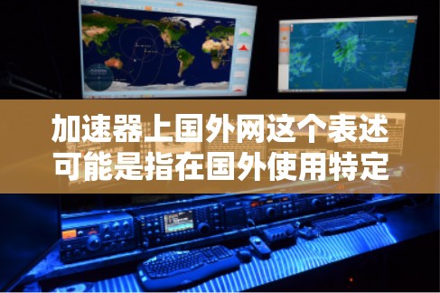 加速器上国外网这个表述可能是指在国外使用特定的网络加速器设备,或者是在国外配置加速器功能。以下是一些可能的解释和建议
