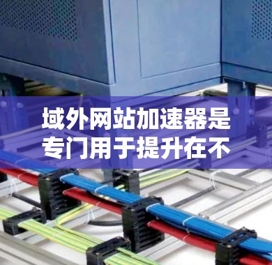 域外网站加速器是专门用于提升在不同服务器环境下的网站加载速度和性能的工具。以下是对域外网站加速器的详细总结