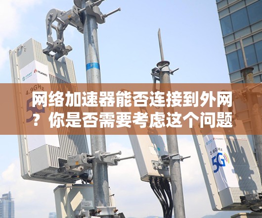 网络加速器能否连接到外网?你是否需要考虑这个问题?