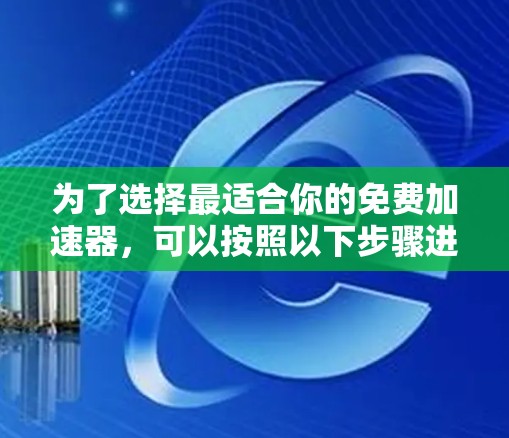 为了选择最适合你的免费加速器，可以按照以下步骤进行