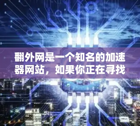 翻外网是一个知名的加速器网站,如果你正在寻找一个免费的翻外网加速器,以下是一些推荐的工具和功能,帮助你提升网站访问速度