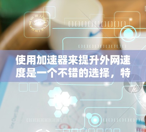 使用加速器来提升外网速度是一个不错的选择,特别是当您需要快速下载大量资源或使用移动数据线时。以下是使用加速器的简单步骤和一些常见的问题解决方案