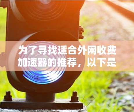 为了寻找适合外网收费加速器的推荐,以下是详细的步骤和建议