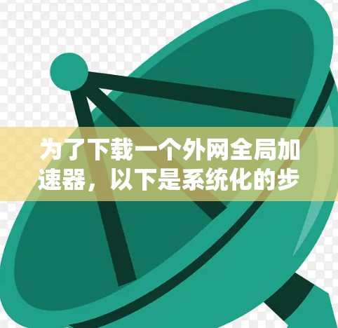 为了下载一个外网全局加速器,以下是系统化的步骤和建议