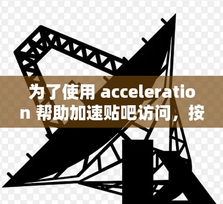 为了使用 acceleration 帮助加速贴吧访问，按照以下步骤进行