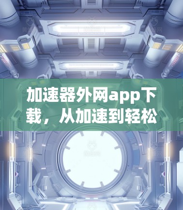 加速器外网app下载,从加速到轻松,下载不再受限