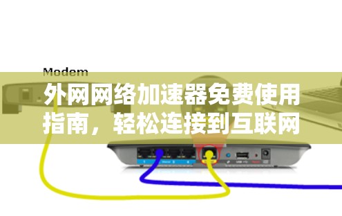 外网网络加速器免费使用指南,轻松连接到互联网的秘密