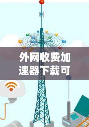 外网收费加速器下载可以帮助您在不被网络费 money 的前提下，快速下载所需文件。如果您担心网络收费问题，可以尝试以下免费的外网加速器，它们通常支持多种外网类型，包括宽带、移动、移动数据等