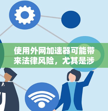使用外网加速器可能带来法律风险,尤其是涉及未成年人内容或非法软件的情况。以下是一些关键点和建议,帮助你更好地应对这一挑战
