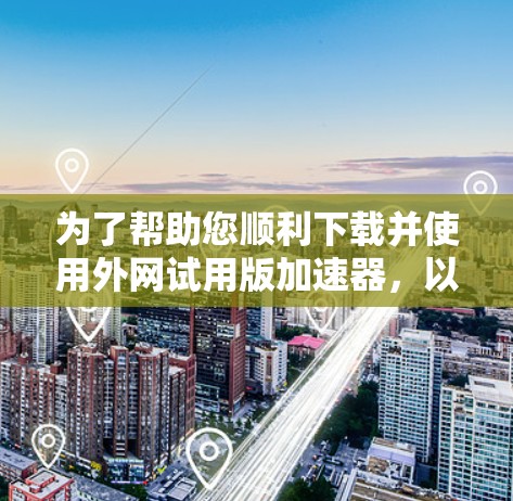 为了帮助您顺利下载并使用外网试用版加速器，以下是详细的步骤说明