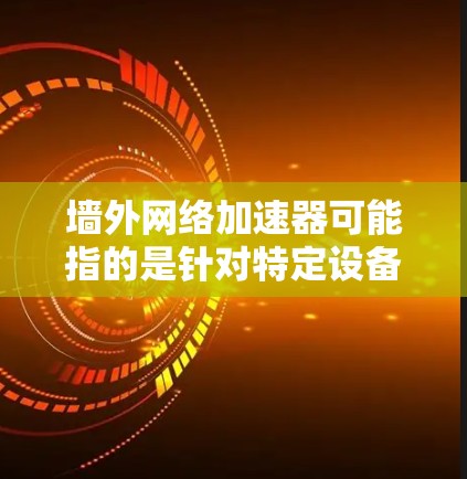 墙外网络加速器可能指的是针对特定设备或网络环境的网络加速工具。以下是一些常见的网络加速软件推荐，帮助您在墙外设备上高效使用网络加速