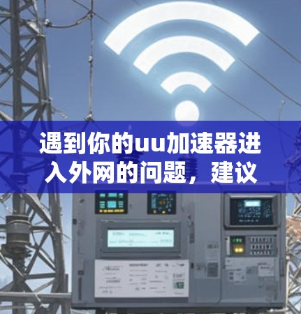 遇到你的uu加速器进入外网的问题，建议按照以下步骤解决问题
