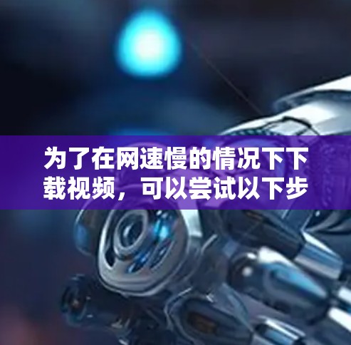 为了在网速慢的情况下下载视频,可以尝试以下步骤