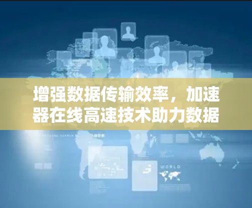 增强数据传输效率，加速器在线高速技术助力数据时代