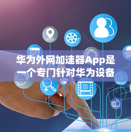 华为外网加速器App是一个专门针对华为设备设计的网络加速应用，旨在提升用户在华为设备上的网络体验。以下是关于该App的详细信息
