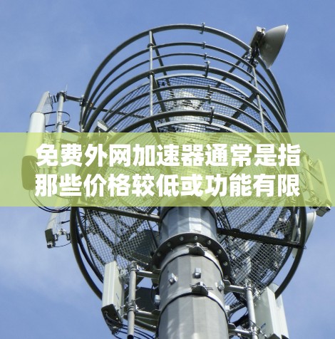 免费外网加速器通常是指那些价格较低或功能有限的工具,通常用于加速外网连接速度。虽然有些工具可能被称为免费外网加速器,但它们通常会带有广告或低质服务,因此可能并不是真正的加速工具