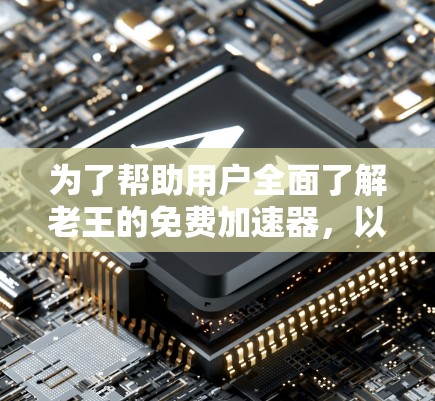 为了帮助用户全面了解老王的免费加速器，以下是详细的步骤和建议