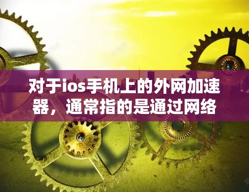 对于ios手机上的外网加速器,通常指的是通过网络连接到互联网,帮助加速用户的网络连接,从而提升网络体验。以下是常见的ios加速器及其使用方法