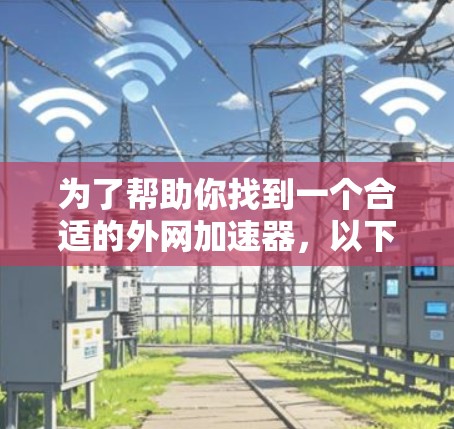 为了帮助你找到一个合适的外网加速器,以下是一个有条理的总结和建议